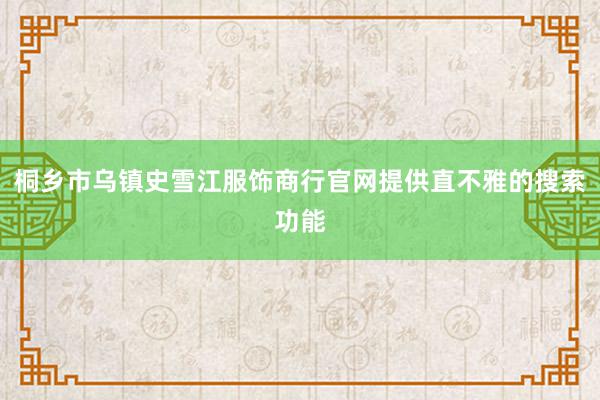 桐乡市乌镇史雪江服饰商行官网提供直不雅的搜索功能