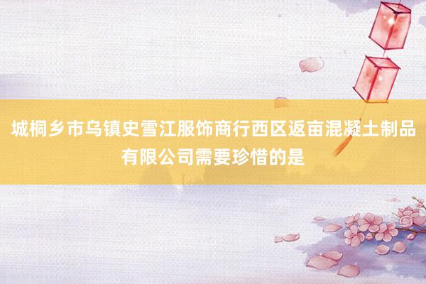 城桐乡市乌镇史雪江服饰商行西区返亩混凝土制品有限公司需要珍惜的是